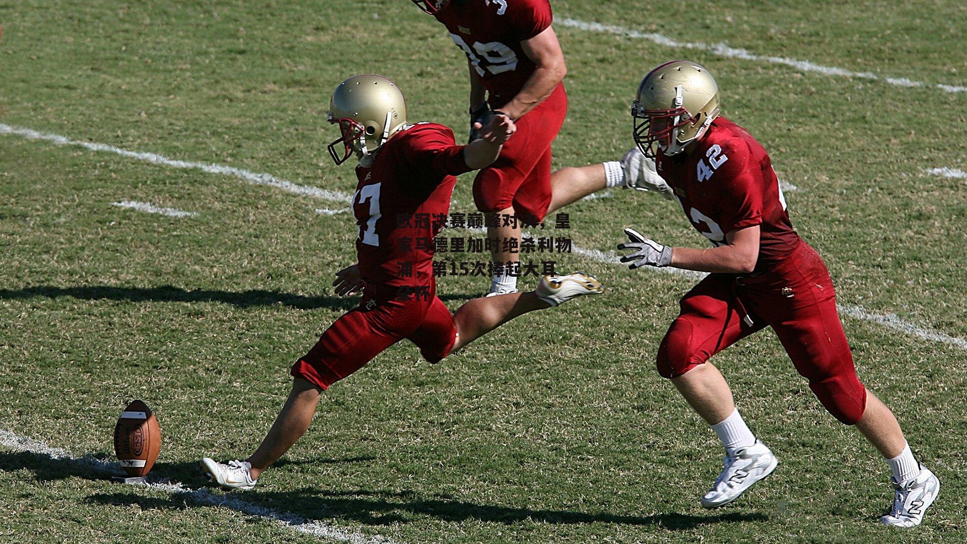 欧冠决赛巅峰对决,皇家马德里加时绝杀利物浦,第15次捧起大耳朵杯