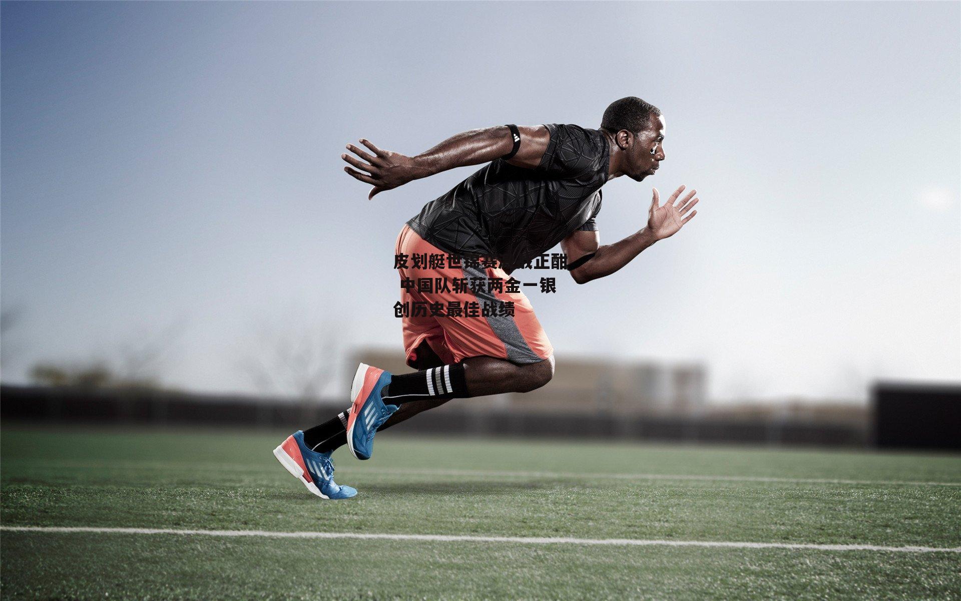 皮划艇世锦赛激战正酣 中国队斩获两金一银创历史最佳战绩