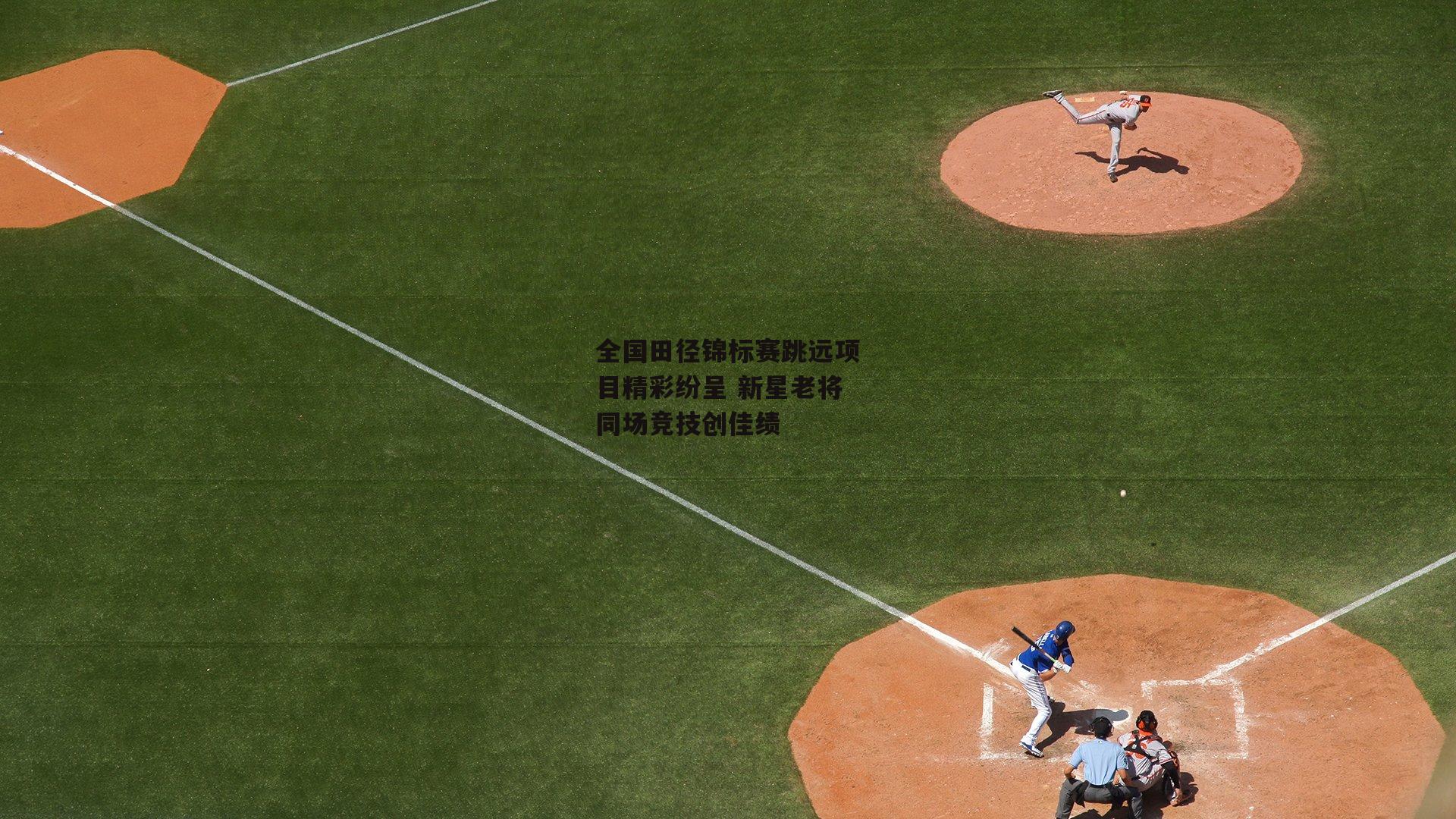 全国田径锦标赛跳远项目精彩纷呈 新星老将同场竞技创佳绩